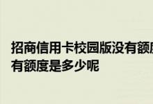 招商信用卡校园版没有额度为什么 招商银行信用卡校园版没有额度是多少呢