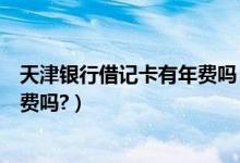 天津银行借记卡有年费吗（天津农商银行信用卡挂失还有年费吗?）
