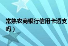 常熟农商银行信用卡透支（常熟农商银行信用卡透支有利息吗）