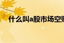 什么叫a股市场空账户（什么叫a股市场）