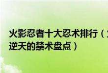 火影忍者十大忍术排行（火影忍者最强忍术排名火影中强到逆天的禁术盘点）