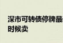 深市可转债停牌最新规则 可转债停牌后什么时候卖