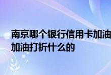 南京哪个银行信用卡加油便宜 南京 哪家银行的信用卡可以加油打折什么的