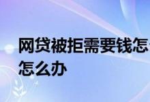 网贷被拒需要钱怎么办 所有网贷被拒急需钱怎么办