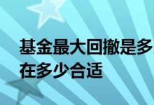 基金最大回撤是多少合理 基金最大回撤控制在多少合适