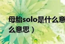 母胎solo是什么意思网络语（母胎solo是什么意思）