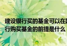 建设银行买的基金可以在网上卖吗 建设银行：我通过网上银行购买基金的前提是什么