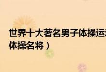 世界十大著名男子体操运动员（世界男子体操冠军世界男子体操名将）