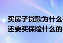 买房子贷款为什么要买保险 银行房贷为什么还要买保险什么的