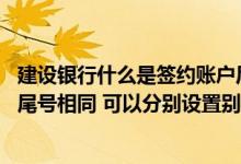 建设银行什么是签约账户后四位 建设银行：我两个签约账户尾号相同 可以分别设置别名吗