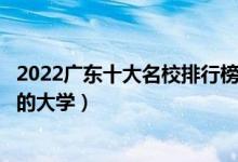 2022广东十大名校排行榜（广东最好的十所大学广东最出名的大学）