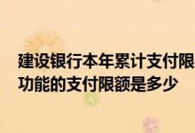 建设银行本年累计支付限额怎么办 建设银行：“账号支付”功能的支付限额是多少