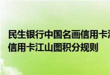 民生银行中国名画信用卡江山图费用说明 民生银行中国名画信用卡江山图积分规则