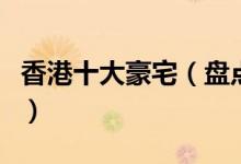香港十大豪宅（盘点香港最奢华的豪宅有哪些）