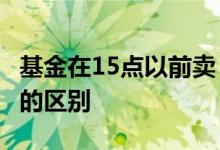 基金在15点以前卖 基金15点前卖和15点后卖的区别