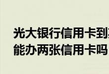 光大银行信用卡到期怎么换两张卡 光大银行能办两张信用卡吗