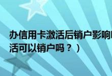 办信用卡激活后销户影响吗（上饶银行信用卡办理下来不激活可以销户吗？）