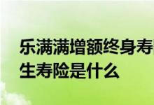 乐满满增额终身寿险收益多少 乐满满增额终生寿险是什么