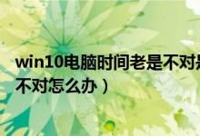 win10电脑时间老是不对是什么原因（Win10电脑时间总是不对怎么办）