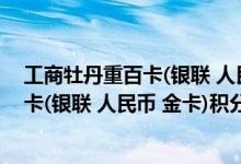 工商牡丹重百卡(银联 人民币 金卡)费用说明 工商牡丹重百卡(银联 人民币 金卡)积分规则