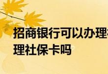 招商银行可以办理社保卡吗 招商银行可以办理社保卡吗