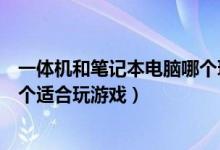 一体机和笔记本电脑哪个玩游戏好（一体电脑和台式电脑哪个适合玩游戏）