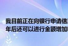 我目前正在向银行申请信用卡如果我下卡后金额很低使用半年后还可以进行金额增加吗？