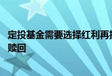 定投基金需要选择红利再投吗 定投基金是不是要等分红后再赎回