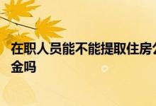 在职人员能不能提取住房公积金 在职人员可以提取住房公积金吗