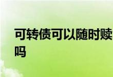 可转债可以随时赎回吗 可转债可以随时卖出吗