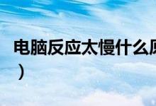 电脑反应太慢什么原因（电脑反应太慢怎么办）