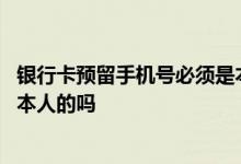 银行卡预留手机号必须是本人的吗 银行卡预留手机号必须是本人的吗