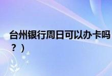 台州银行周日可以办卡吗（台州银行信用卡周六有什么优惠？）