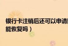 银行卡注销后还可以申请回来吗（台州银行信用卡注销了还能恢复吗）