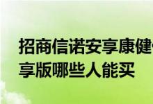 招商信诺安享康健优享版怎么样 安享康健优享版哪些人能买