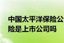 中国太平洋保险公司是上市公司吗 太平洋保险是上市公司吗