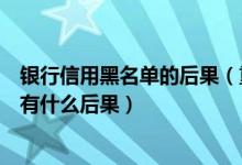 银行信用黑名单的后果（重庆农商银行信用卡进入黑名单后有什么后果）
