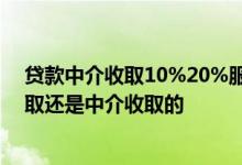 贷款中介收取10%20%服务费合法吗 贷款服务费是银行收取还是中介收取的