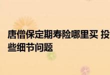 唐僧保定期寿险哪里买 投保唐僧保优选定期寿险需要注意哪些细节问题