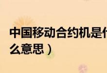 中国移动合约机是什么（中国移动合约机是什么意思）