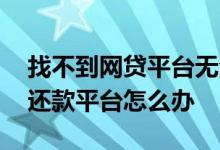 找不到网贷平台无法还款怎么办 网贷找不到还款平台怎么办