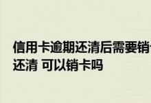 信用卡逾期还清后需要销卡吗上海 信用卡逾期3年后我全部还清 可以销卡吗