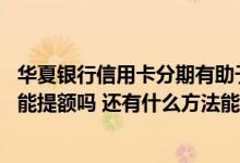 华夏银行信用卡分期有助于提额吗 华夏银行信用卡账单分期能提额吗 还有什么方法能提额
