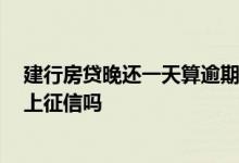 建行房贷晚还一天算逾期吗 建行房贷晚还一天算逾期吗 会上征信吗
