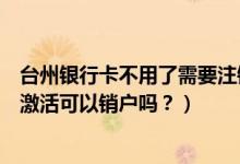 台州银行卡不用了需要注销吗（台州银行信用卡办理下来不激活可以销户吗？）