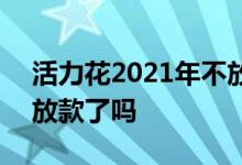 活力花2021年不放款了吗 活力花2020年不放款了吗