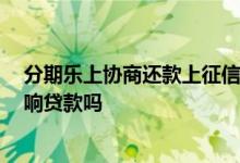 分期乐上协商还款上征信吗 请问分期乐逾期上征信吗 会影响贷款吗