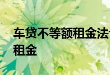 车贷不等额租金法合法吗 车贷还款为什么是租金