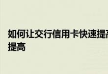 如何让交行信用卡快速提高额度 交行的怎么把信用卡的额度提高