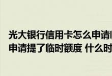 光大银行信用卡怎么申请临时提额 我的光大银行信用卡上月申请提了临时额度 什么时候可以申请提额了啊